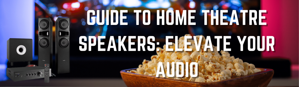 Guide to Home Theatre Speakers: Elevate your Audio